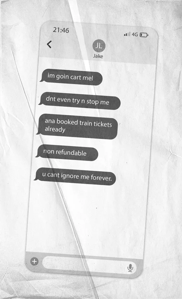 A photocopy of a series of texts from "JL" that read: 
            - im goin cart mel
            - dnt even try n stop me
            - ana booked train tickets already
            - non refundable
            - u cant ignore me forever.